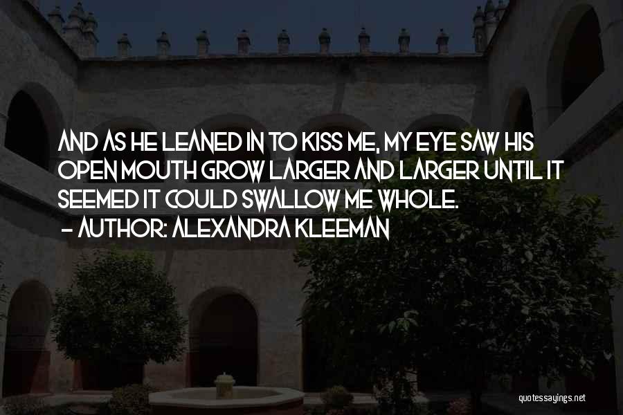 Alexandra Kleeman Quotes: And As He Leaned In To Kiss Me, My Eye Saw His Open Mouth Grow Larger And Larger Until It