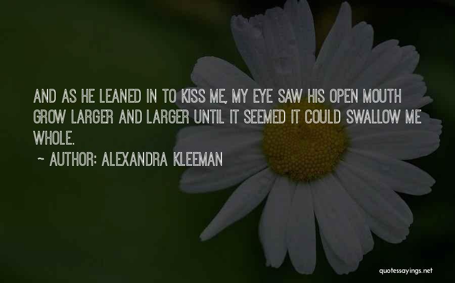 Alexandra Kleeman Quotes: And As He Leaned In To Kiss Me, My Eye Saw His Open Mouth Grow Larger And Larger Until It