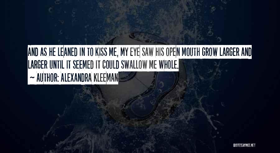 Alexandra Kleeman Quotes: And As He Leaned In To Kiss Me, My Eye Saw His Open Mouth Grow Larger And Larger Until It