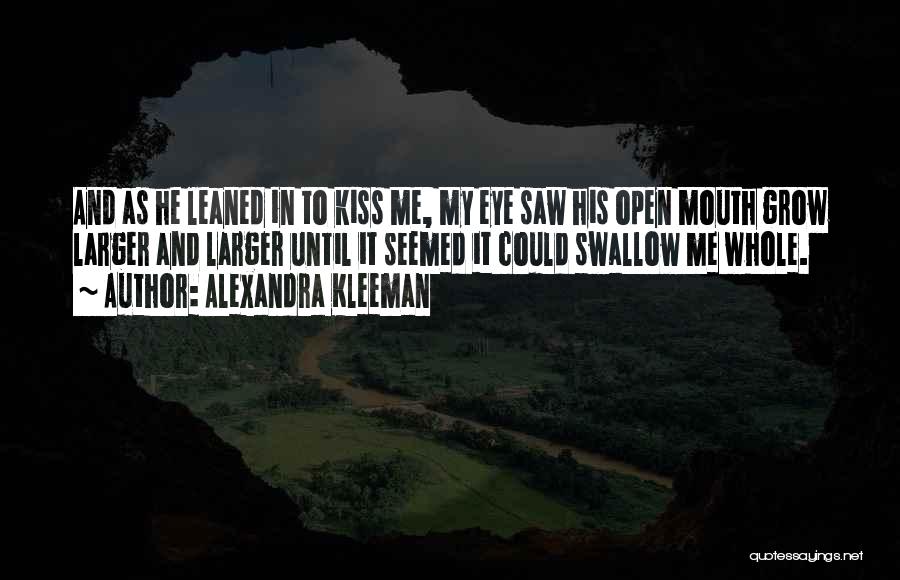 Alexandra Kleeman Quotes: And As He Leaned In To Kiss Me, My Eye Saw His Open Mouth Grow Larger And Larger Until It