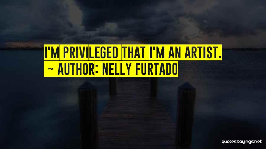 Nelly Furtado Quotes: I'm Privileged That I'm An Artist.