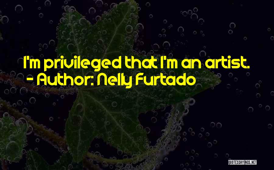 Nelly Furtado Quotes: I'm Privileged That I'm An Artist.