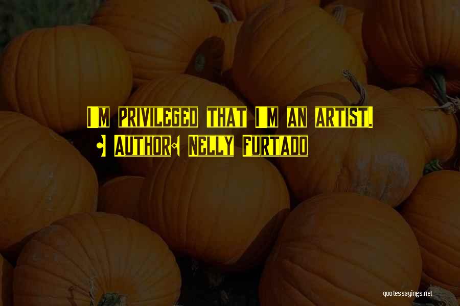 Nelly Furtado Quotes: I'm Privileged That I'm An Artist.