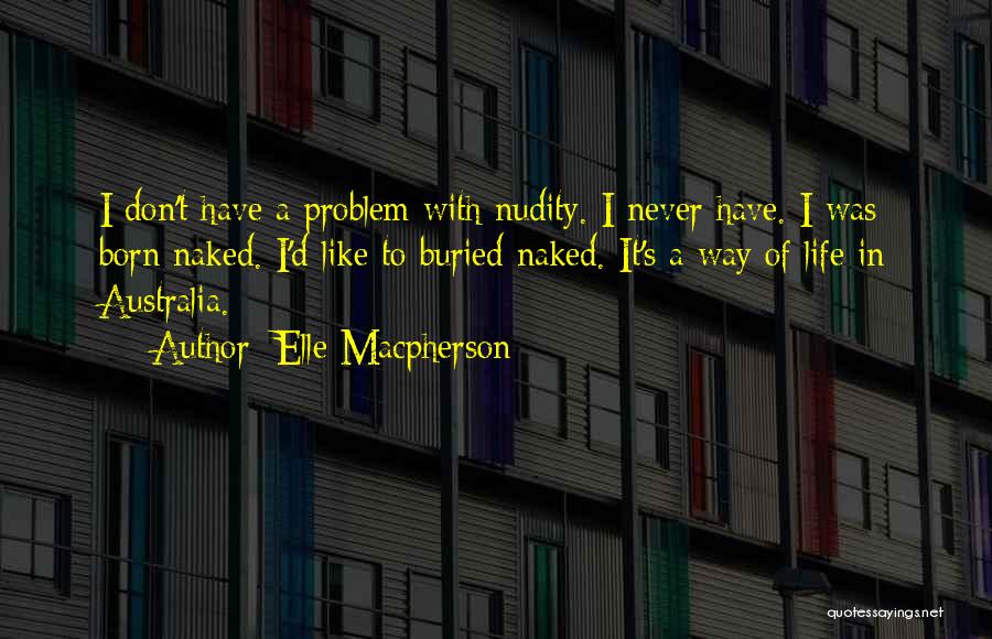 Elle Macpherson Quotes: I Don't Have A Problem With Nudity. I Never Have. I Was Born Naked. I'd Like To Buried Naked. It's