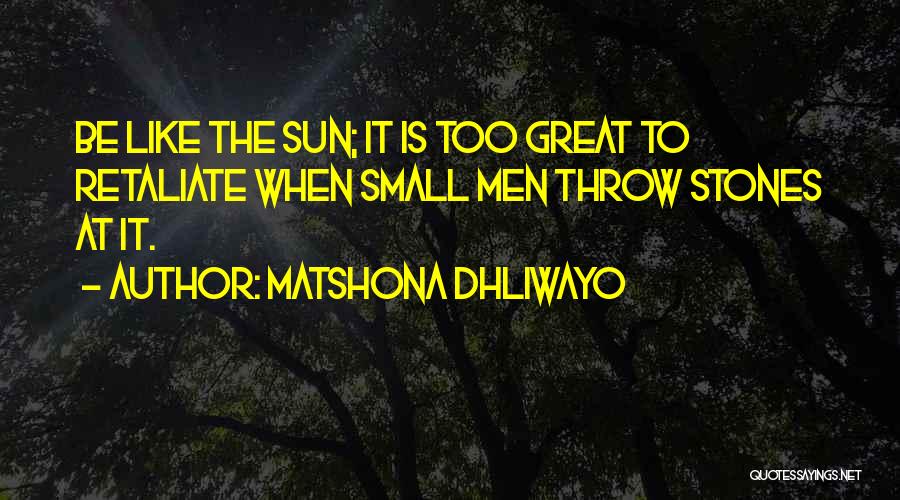 Matshona Dhliwayo Quotes: Be Like The Sun; It Is Too Great To Retaliate When Small Men Throw Stones At It.