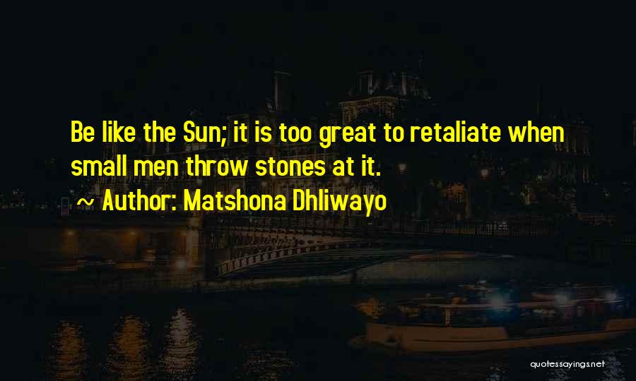 Matshona Dhliwayo Quotes: Be Like The Sun; It Is Too Great To Retaliate When Small Men Throw Stones At It.
