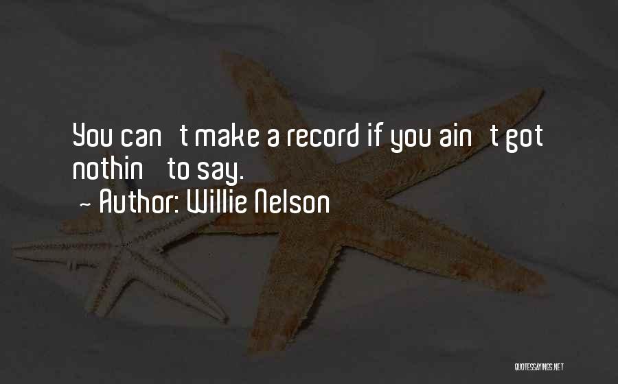Willie Nelson Quotes: You Can't Make A Record If You Ain't Got Nothin' To Say.