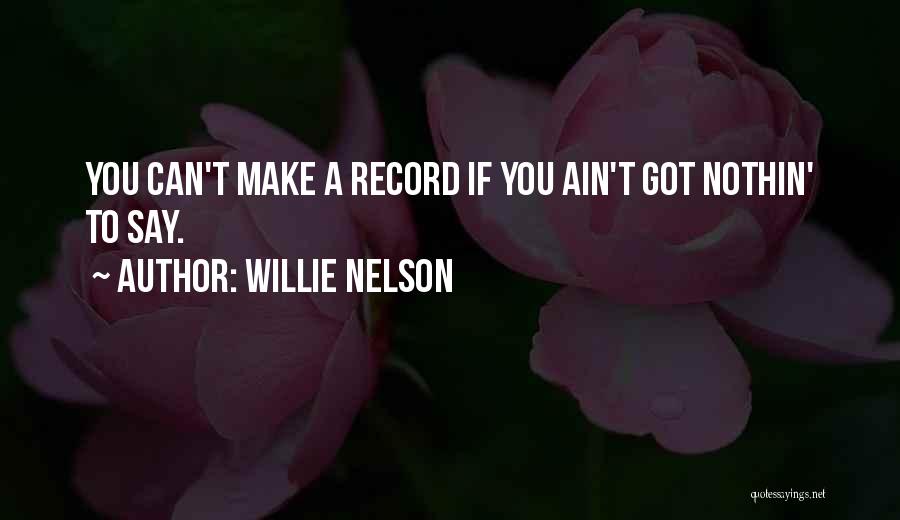 Willie Nelson Quotes: You Can't Make A Record If You Ain't Got Nothin' To Say.