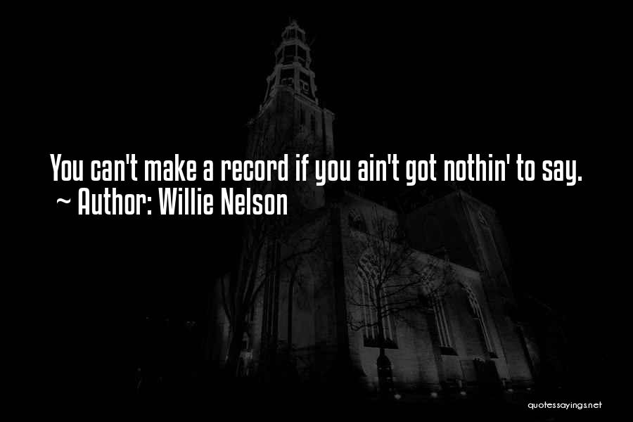 Willie Nelson Quotes: You Can't Make A Record If You Ain't Got Nothin' To Say.