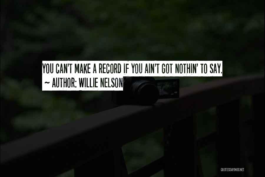 Willie Nelson Quotes: You Can't Make A Record If You Ain't Got Nothin' To Say.