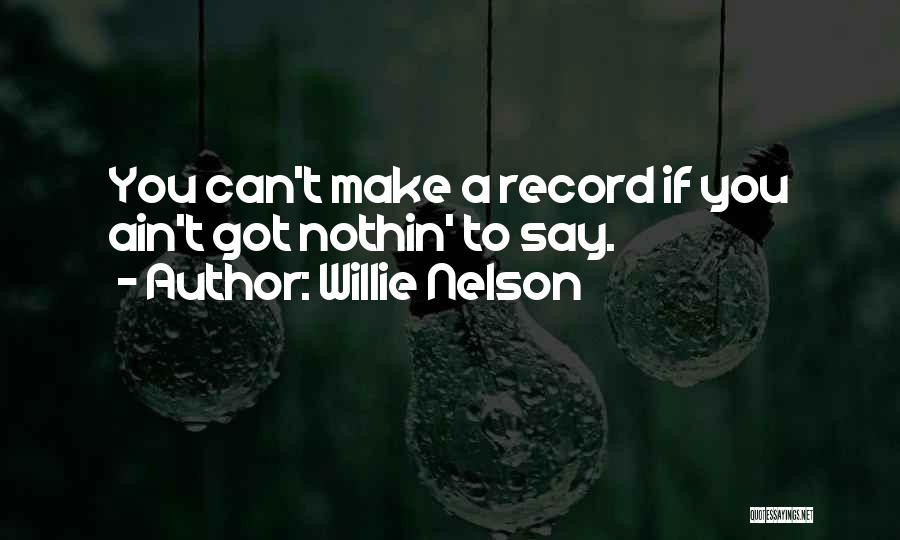 Willie Nelson Quotes: You Can't Make A Record If You Ain't Got Nothin' To Say.