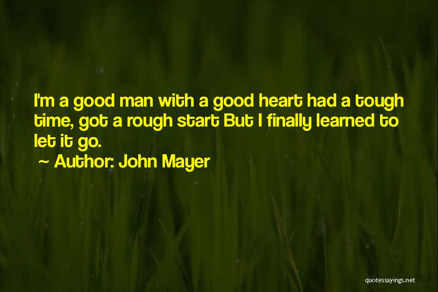 John Mayer Quotes: I'm A Good Man With A Good Heart Had A Tough Time, Got A Rough Start But I Finally Learned