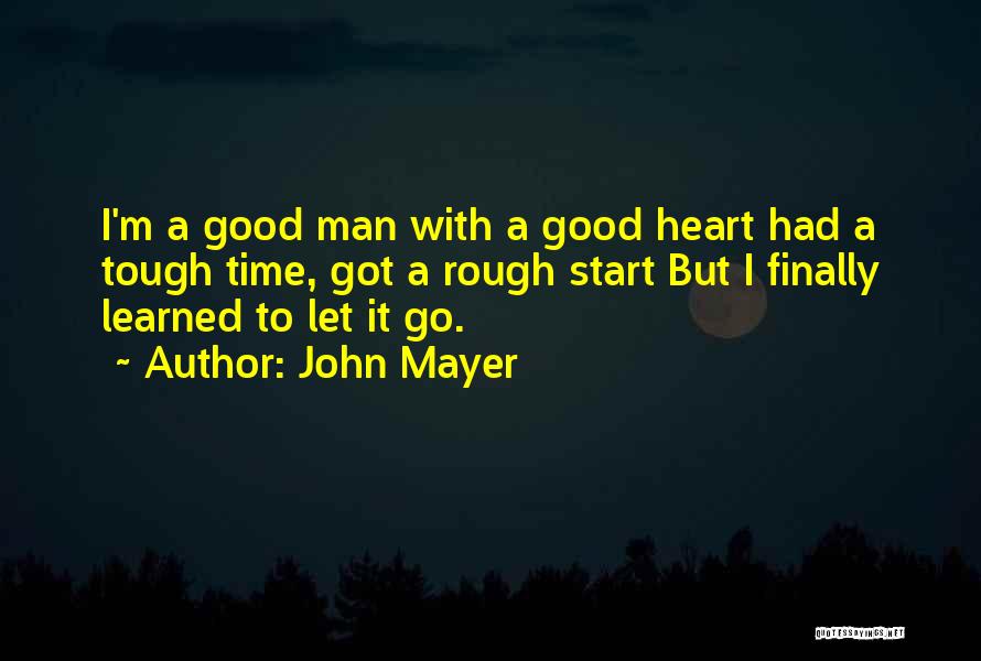 John Mayer Quotes: I'm A Good Man With A Good Heart Had A Tough Time, Got A Rough Start But I Finally Learned