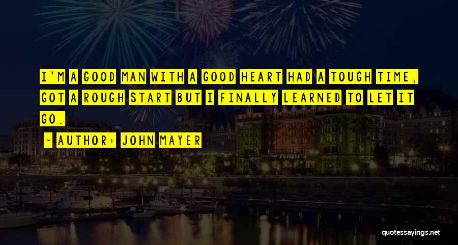 John Mayer Quotes: I'm A Good Man With A Good Heart Had A Tough Time, Got A Rough Start But I Finally Learned