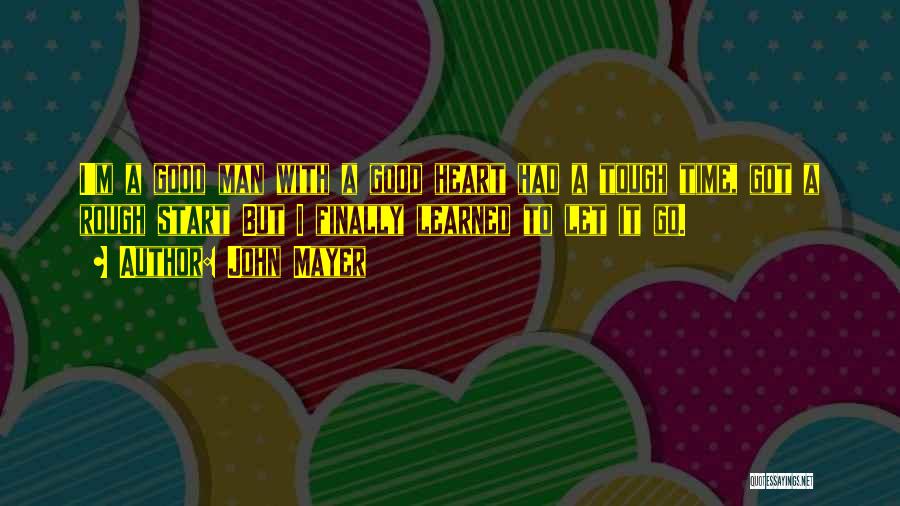 John Mayer Quotes: I'm A Good Man With A Good Heart Had A Tough Time, Got A Rough Start But I Finally Learned