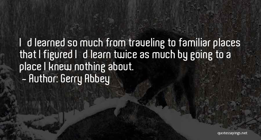 Gerry Abbey Quotes: I'd Learned So Much From Traveling To Familiar Places That I Figured I'd Learn Twice As Much By Going To