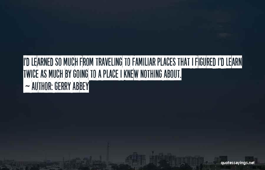 Gerry Abbey Quotes: I'd Learned So Much From Traveling To Familiar Places That I Figured I'd Learn Twice As Much By Going To