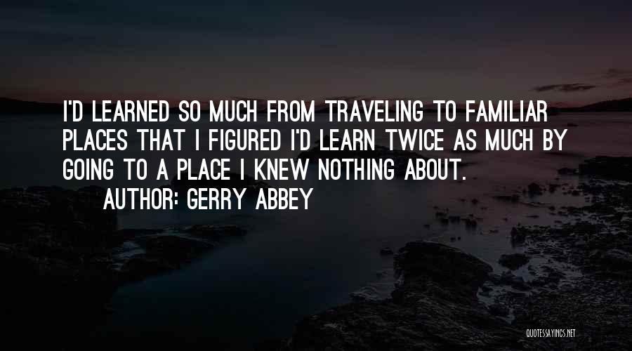 Gerry Abbey Quotes: I'd Learned So Much From Traveling To Familiar Places That I Figured I'd Learn Twice As Much By Going To