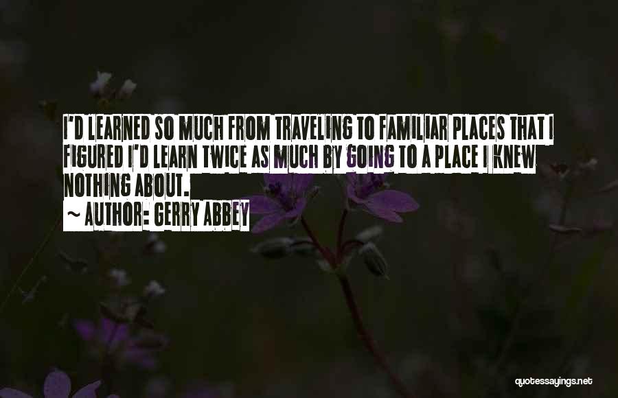 Gerry Abbey Quotes: I'd Learned So Much From Traveling To Familiar Places That I Figured I'd Learn Twice As Much By Going To