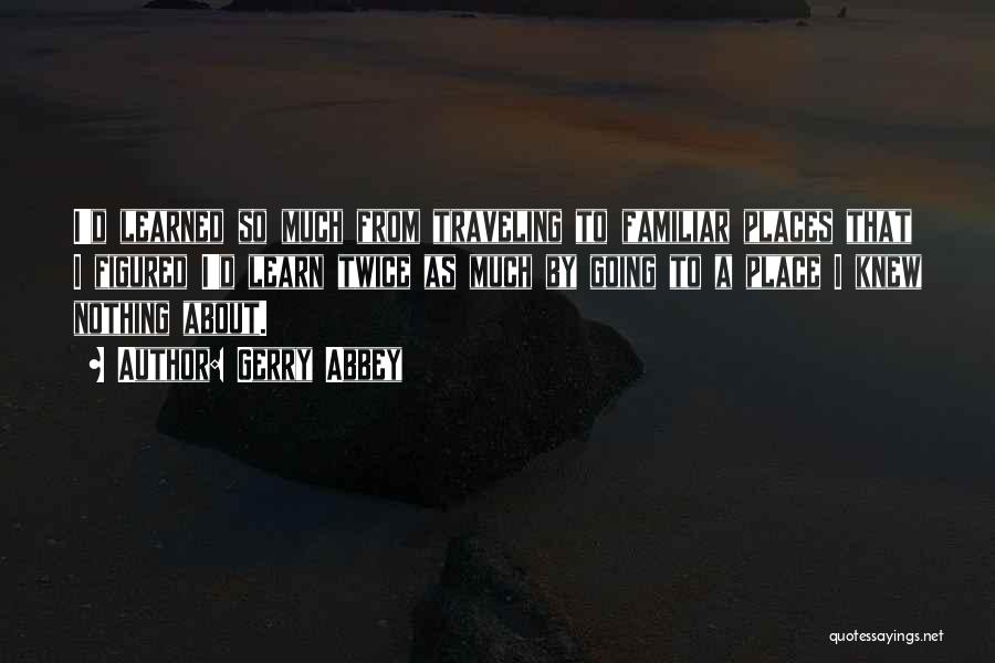 Gerry Abbey Quotes: I'd Learned So Much From Traveling To Familiar Places That I Figured I'd Learn Twice As Much By Going To