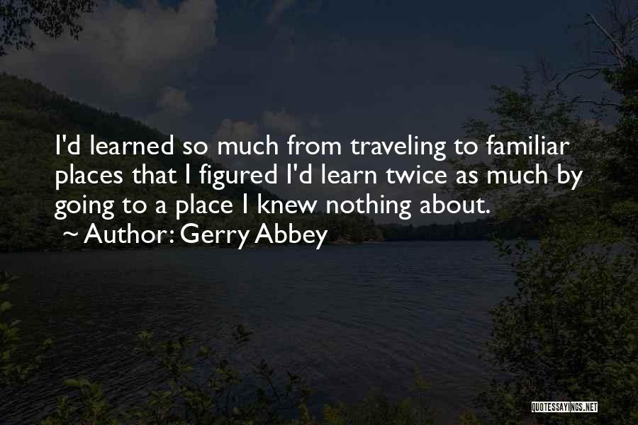 Gerry Abbey Quotes: I'd Learned So Much From Traveling To Familiar Places That I Figured I'd Learn Twice As Much By Going To