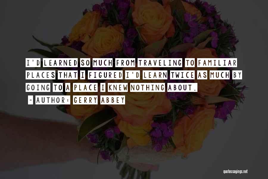 Gerry Abbey Quotes: I'd Learned So Much From Traveling To Familiar Places That I Figured I'd Learn Twice As Much By Going To