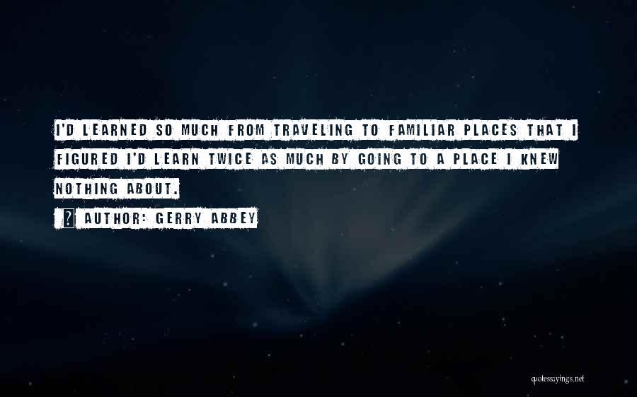 Gerry Abbey Quotes: I'd Learned So Much From Traveling To Familiar Places That I Figured I'd Learn Twice As Much By Going To