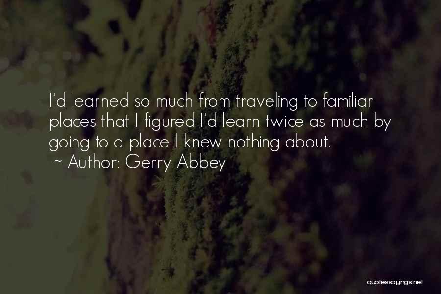 Gerry Abbey Quotes: I'd Learned So Much From Traveling To Familiar Places That I Figured I'd Learn Twice As Much By Going To