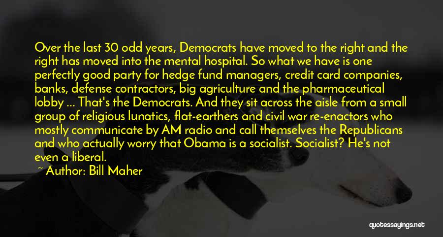 Bill Maher Quotes: Over The Last 30 Odd Years, Democrats Have Moved To The Right And The Right Has Moved Into The Mental
