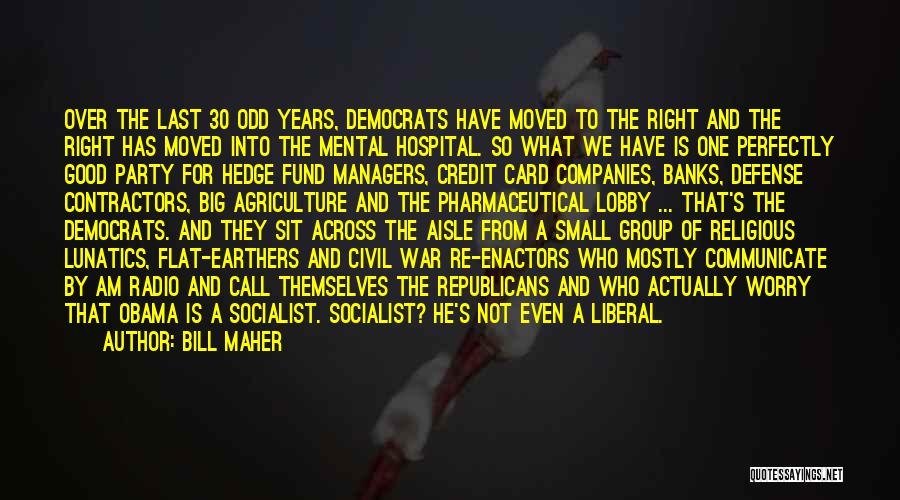 Bill Maher Quotes: Over The Last 30 Odd Years, Democrats Have Moved To The Right And The Right Has Moved Into The Mental