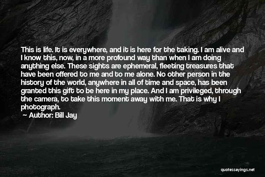 Bill Jay Quotes: This Is Life. It Is Everywhere, And It Is Here For The Taking. I Am Alive And I Know This,