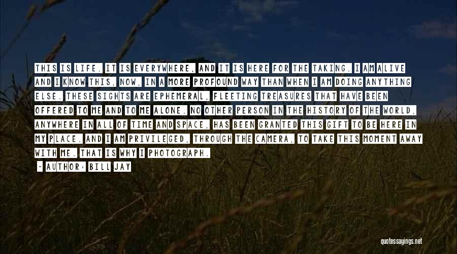 Bill Jay Quotes: This Is Life. It Is Everywhere, And It Is Here For The Taking. I Am Alive And I Know This,