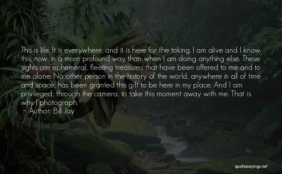 Bill Jay Quotes: This Is Life. It Is Everywhere, And It Is Here For The Taking. I Am Alive And I Know This,