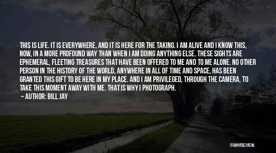 Bill Jay Quotes: This Is Life. It Is Everywhere, And It Is Here For The Taking. I Am Alive And I Know This,