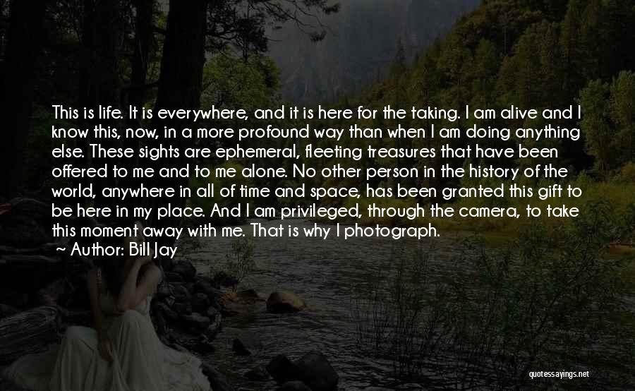 Bill Jay Quotes: This Is Life. It Is Everywhere, And It Is Here For The Taking. I Am Alive And I Know This,