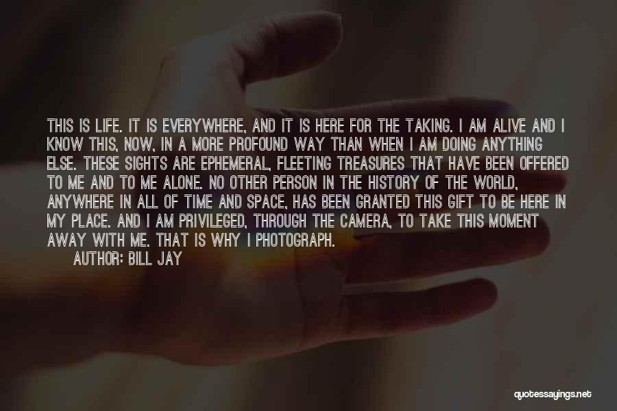 Bill Jay Quotes: This Is Life. It Is Everywhere, And It Is Here For The Taking. I Am Alive And I Know This,