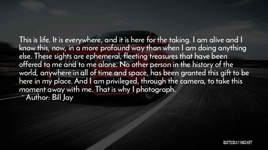 Bill Jay Quotes: This Is Life. It Is Everywhere, And It Is Here For The Taking. I Am Alive And I Know This,