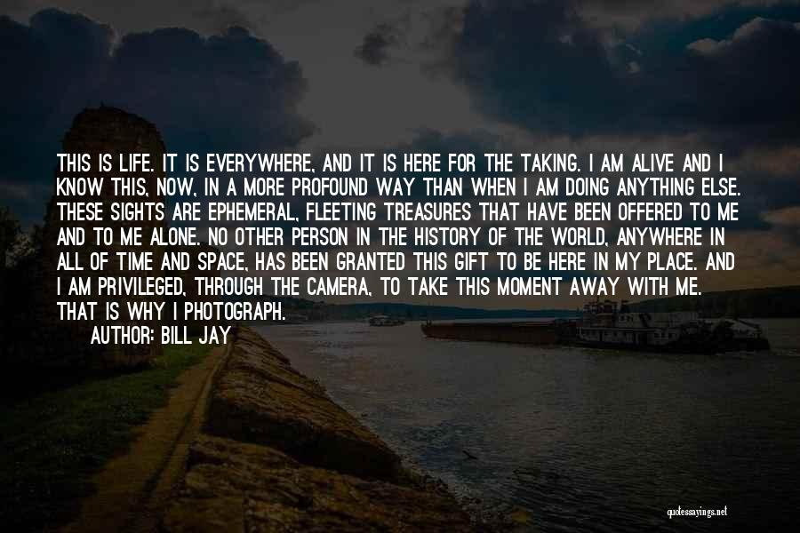 Bill Jay Quotes: This Is Life. It Is Everywhere, And It Is Here For The Taking. I Am Alive And I Know This,