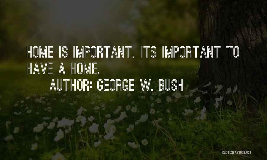 George W. Bush Quotes: Home Is Important. Its Important To Have A Home.