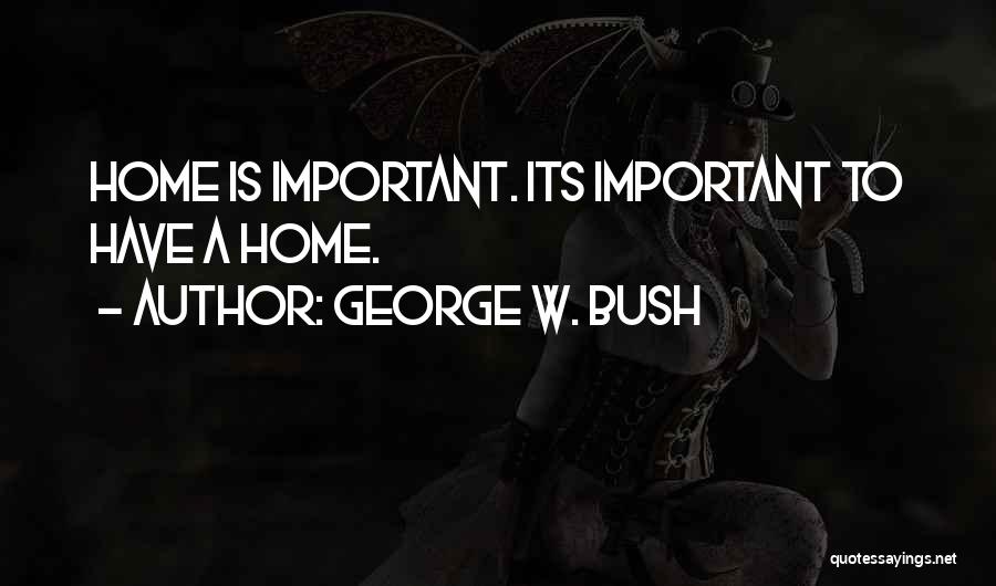 George W. Bush Quotes: Home Is Important. Its Important To Have A Home.
