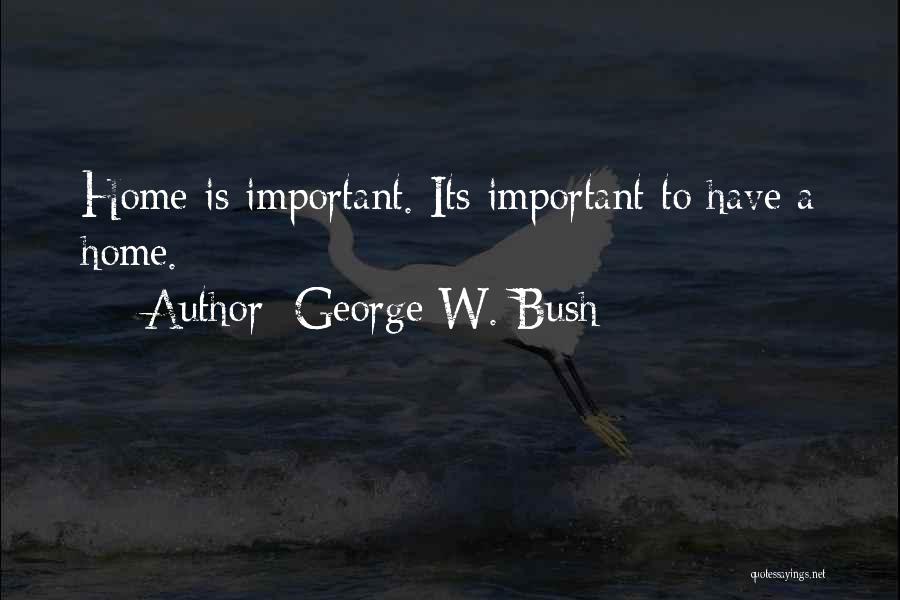 George W. Bush Quotes: Home Is Important. Its Important To Have A Home.