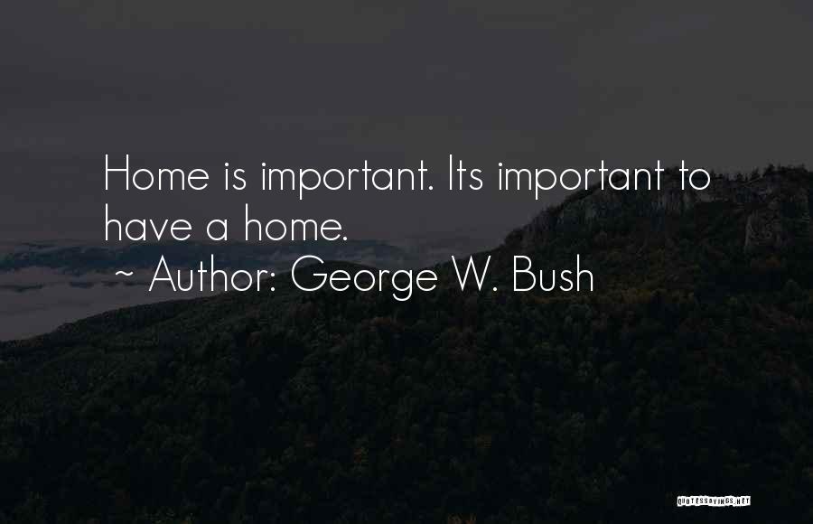 George W. Bush Quotes: Home Is Important. Its Important To Have A Home.
