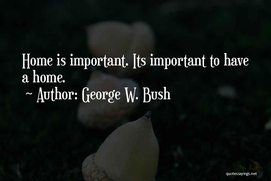 George W. Bush Quotes: Home Is Important. Its Important To Have A Home.