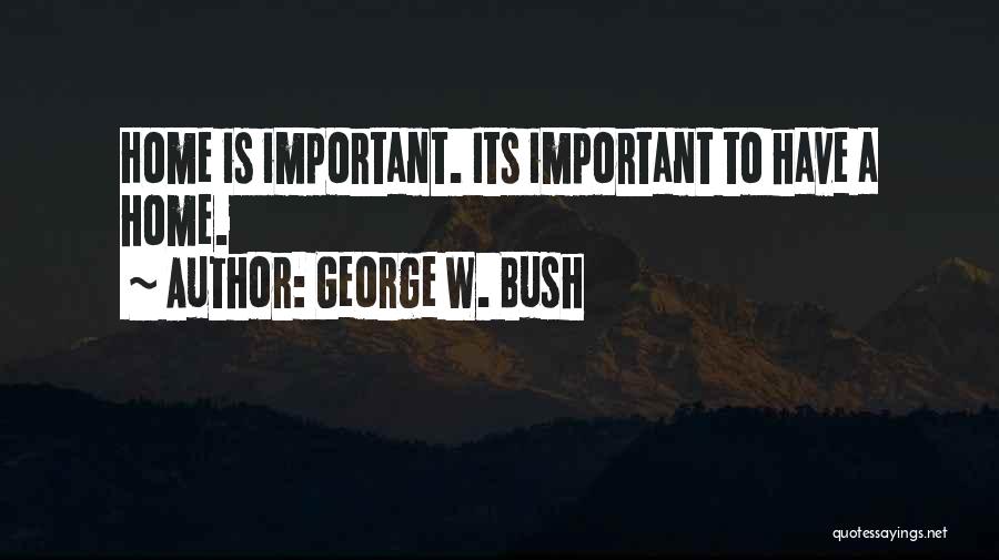 George W. Bush Quotes: Home Is Important. Its Important To Have A Home.