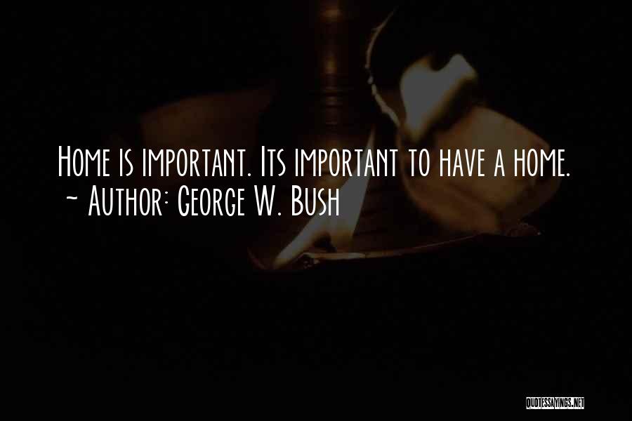 George W. Bush Quotes: Home Is Important. Its Important To Have A Home.