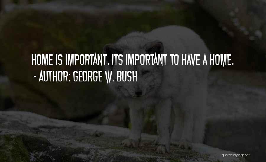 George W. Bush Quotes: Home Is Important. Its Important To Have A Home.