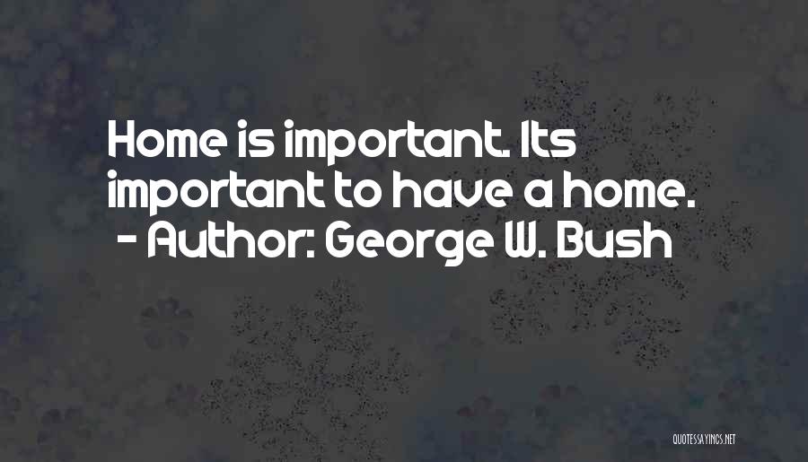 George W. Bush Quotes: Home Is Important. Its Important To Have A Home.