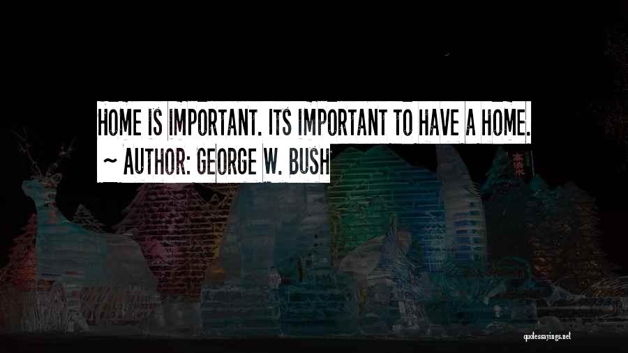 George W. Bush Quotes: Home Is Important. Its Important To Have A Home.
