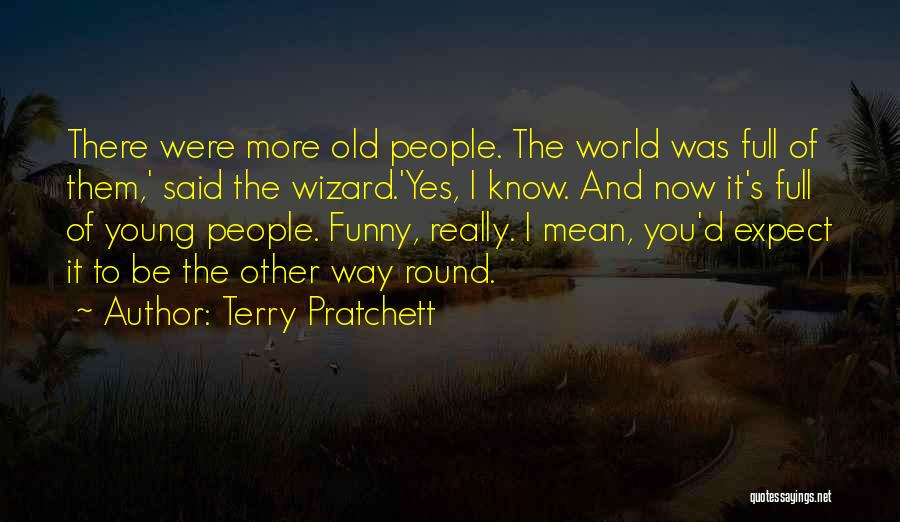 Terry Pratchett Quotes: There Were More Old People. The World Was Full Of Them,' Said The Wizard.'yes, I Know. And Now It's Full