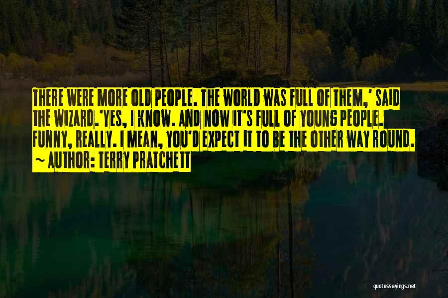 Terry Pratchett Quotes: There Were More Old People. The World Was Full Of Them,' Said The Wizard.'yes, I Know. And Now It's Full